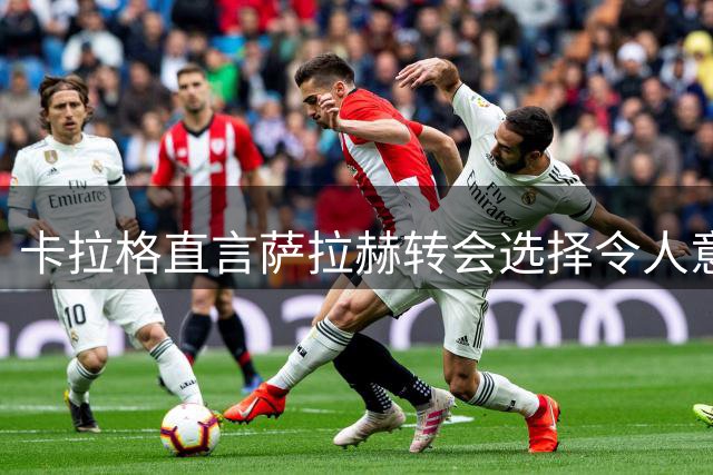 卡拉格直言萨拉赫转会选择令人意外：意甲才是他的理想舞台