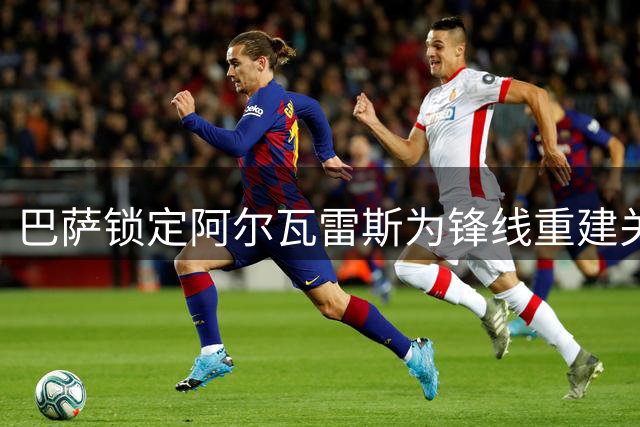 巴萨锁定阿尔瓦雷斯为锋线重建关键，转会博弈或持续至冬窗