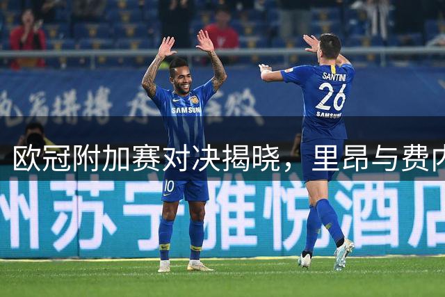 欧冠附加赛对决揭晓，里昂与费内巴切或将上演巅峰对决