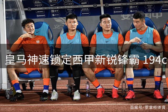 皇马神速锁定西甲新锐锋霸 194cm"战术核武"引穆帅盛赞