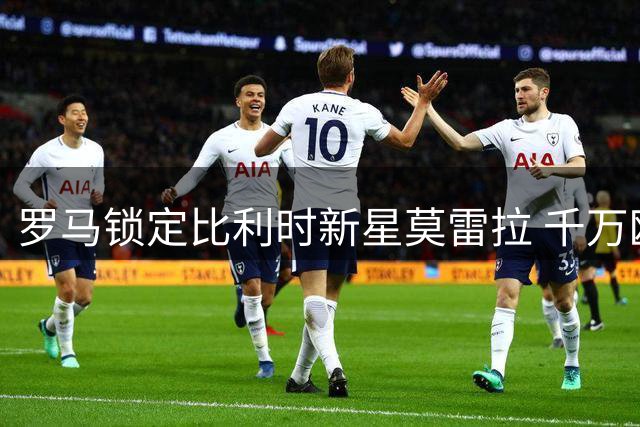 罗马锁定比利时新星莫雷拉 千万欧元差价成转会关键障碍